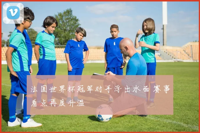 法国世界杯冠军对手浮出水面 赛事看点再度升温