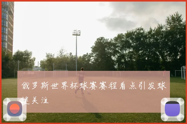 俄罗斯世界杯球赛赛程看点引发球迷关注