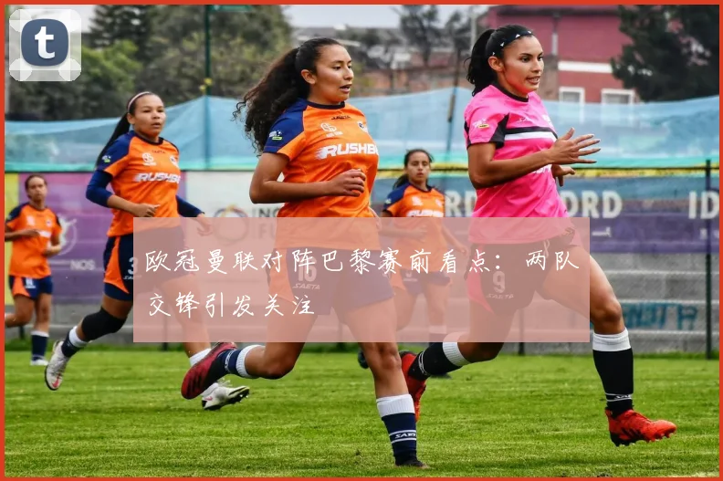 欧冠曼联对阵巴黎赛前看点:两队交锋引发关注