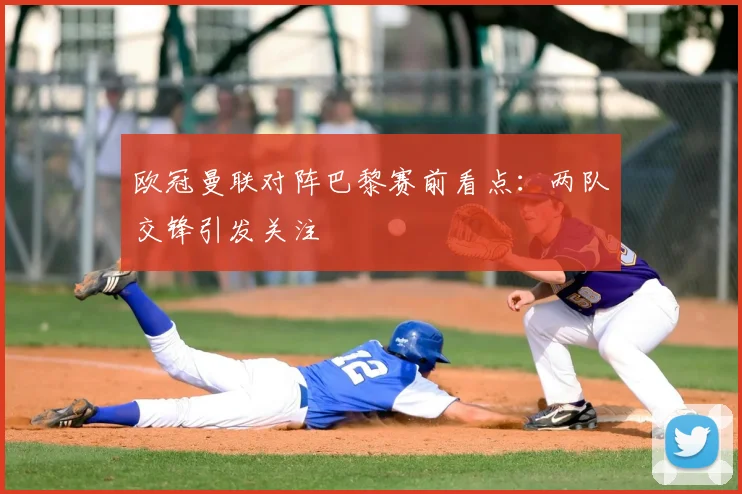 欧冠曼联对阵巴黎赛前看点:两队交锋引发关注