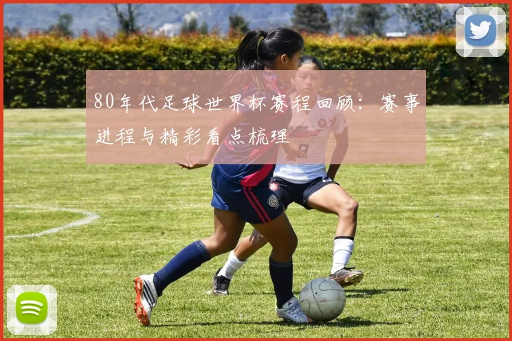 80年代足球世界杯赛程回顾:赛事进程与精彩看点梳理