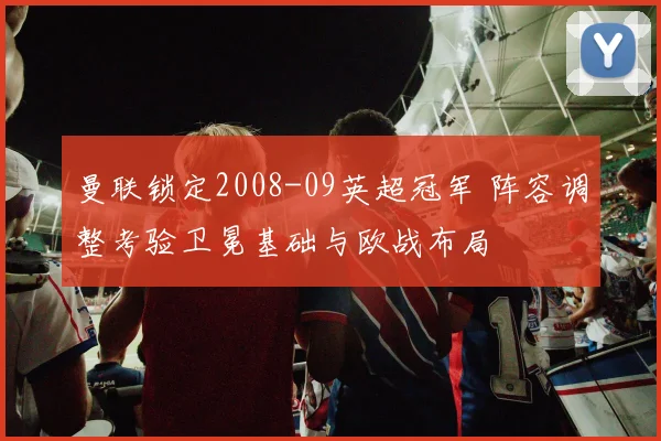 曼联锁定2008-09英超冠军 阵容调整考验卫冕基础与欧战布局