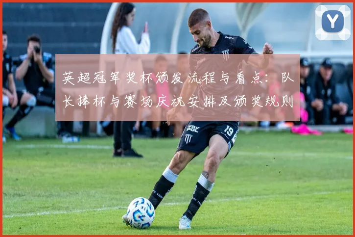 英超冠军奖杯颁发流程与看点：队长捧杯与赛场庆祝安排及颁奖规则