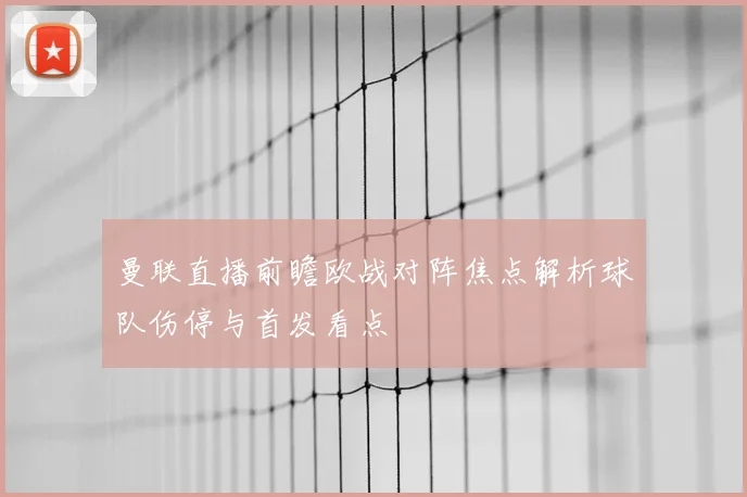 曼联直播前瞻欧战对阵焦点解析球队伤停与首发看点