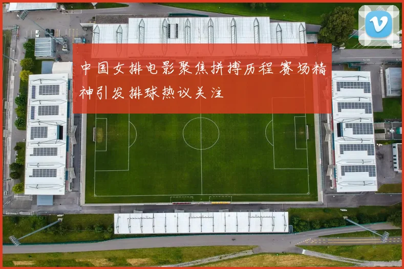 中国女排电影聚焦拼搏历程 赛场精神引发排球热议关注