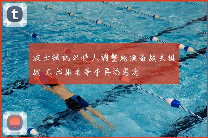 波士顿凯尔特人调整轮换备战关键战 东部排名争夺再添悬念