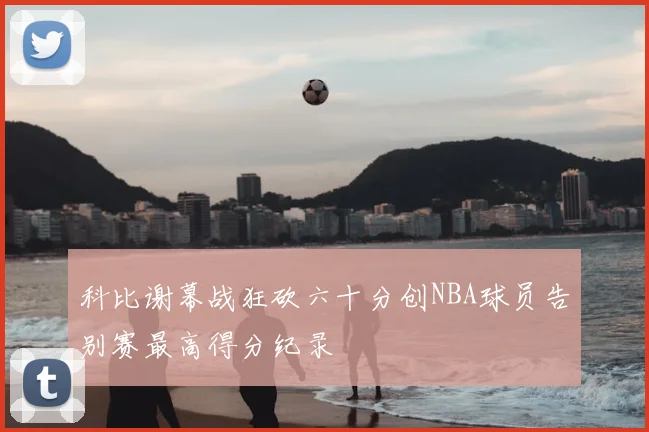 科比谢幕战狂砍六十分创NBA球员告别赛最高得分纪录