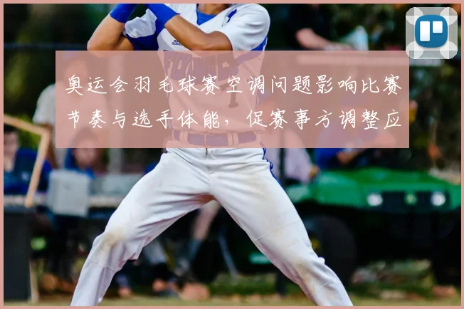 奥运会羽毛球赛空调问题影响比赛节奏与选手体能，促赛事方调整应对