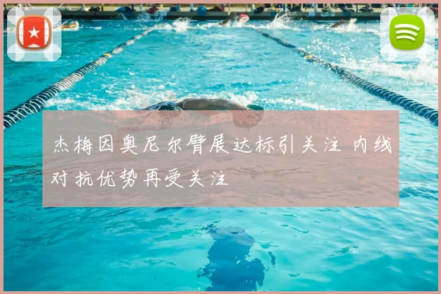 杰梅因奥尼尔臂展达标引关注 内线对抗优势再受关注