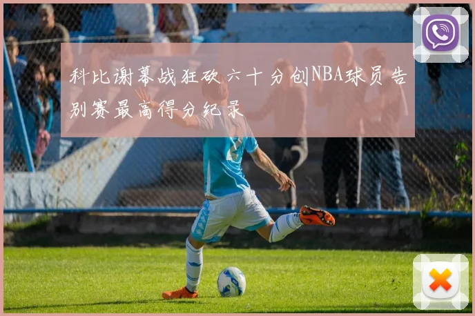 科比谢幕战狂砍六十分创NBA球员告别赛最高得分纪录