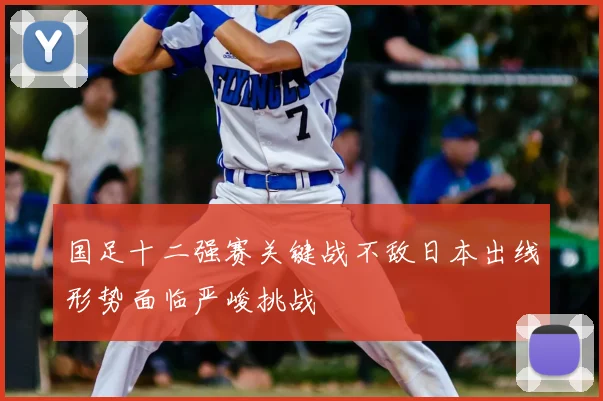 国足十二强赛关键战不敌日本出线形势面临严峻挑战