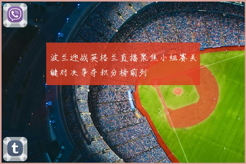 波兰迎战英格兰直播聚焦小组赛关键对决争夺积分榜前列