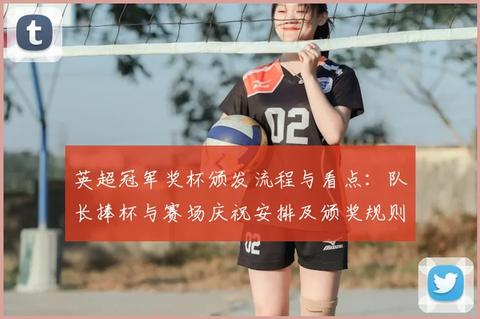 英超冠军奖杯颁发流程与看点：队长捧杯与赛场庆祝安排及颁奖规则