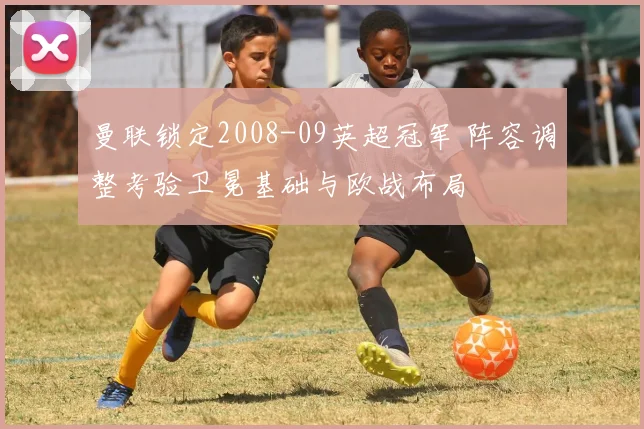 曼联锁定2008-09英超冠军 阵容调整考验卫冕基础与欧战布局