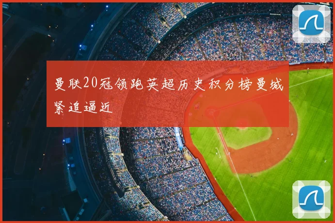 曼联20冠领跑英超历史积分榜曼城紧追逼近