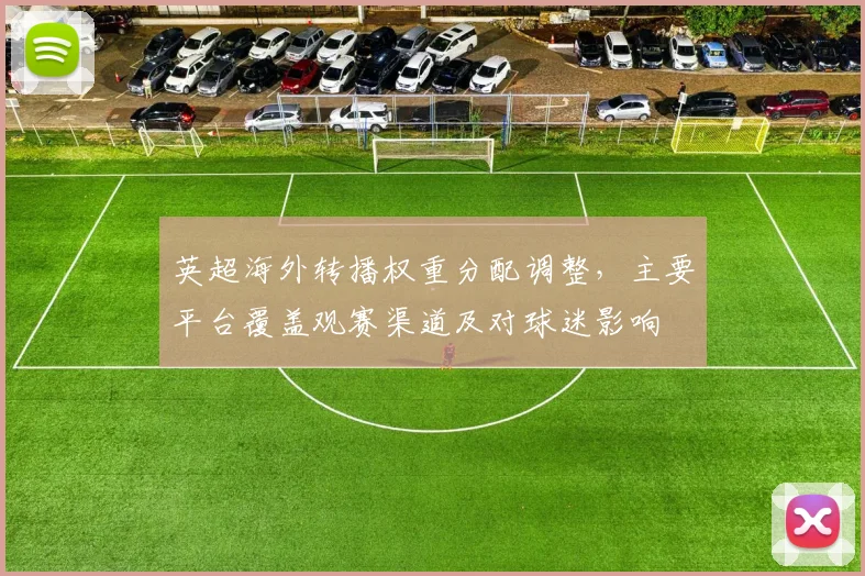 英超海外转播权重分配调整，主要平台覆盖观赛渠道及对球迷影响