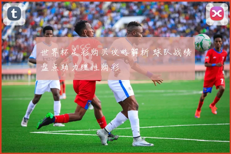 世界杯足彩购买攻略解析 球队战绩盘点助力理性购彩