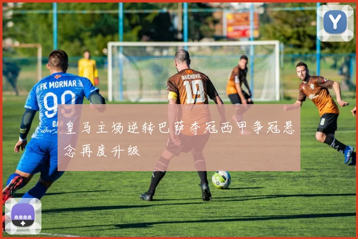 皇马主场逆转巴萨夺冠西甲争冠悬念再度升级