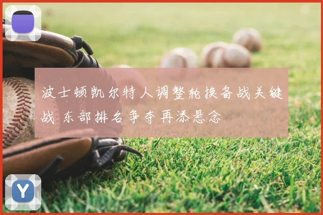 波士顿凯尔特人调整轮换备战关键战 东部排名争夺再添悬念