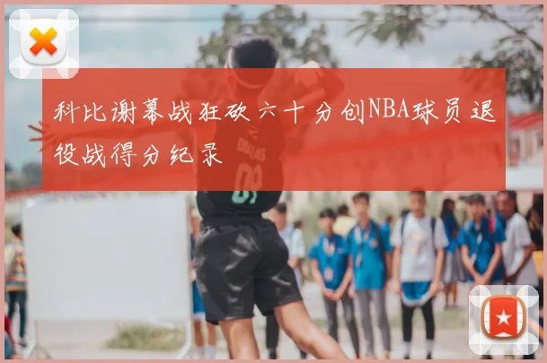 科比谢幕战狂砍六十分创NBA球员退役战得分纪录