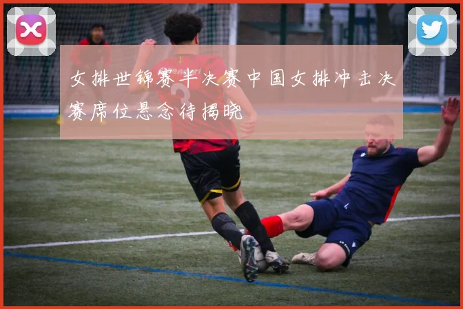女排世锦赛半决赛中国女排冲击决赛席位悬念待揭晓