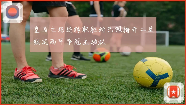 皇马主场逆转取胜姆巴佩梅开二度锁定西甲争冠主动权