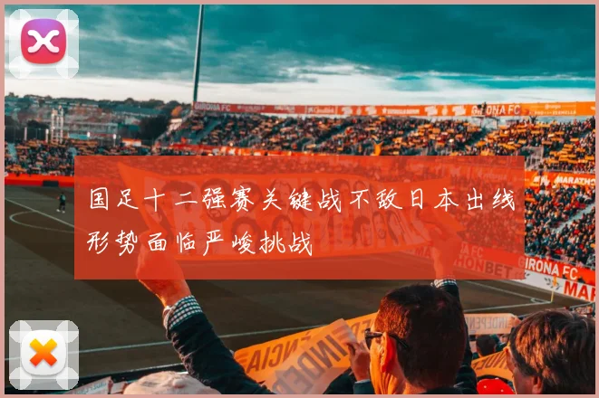 国足十二强赛关键战不敌日本出线形势面临严峻挑战