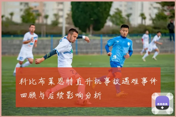 科比布莱恩特直升机事故遇难事件回顾与后续影响分析