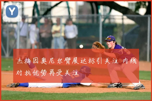 杰梅因奥尼尔臂展达标引关注 内线对抗优势再受关注