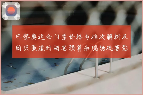 巴黎奥运会门票价格与档次解析及购买渠道对游客预算和现场观赛影响