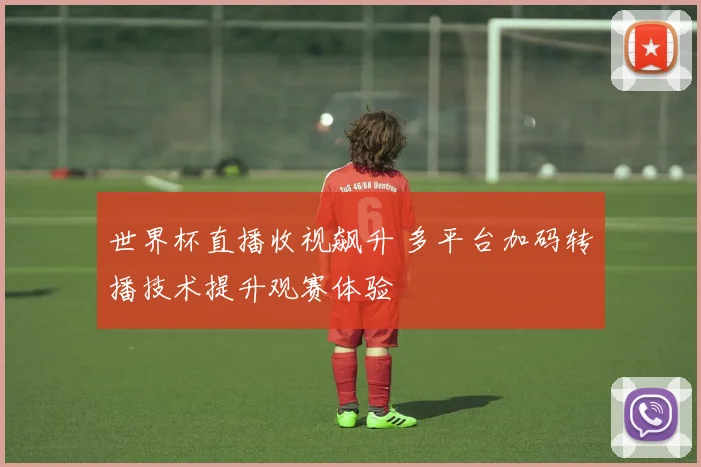 世界杯直播收视飙升 多平台加码转播技术提升观赛体验