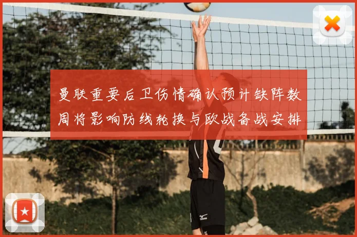 曼联重要后卫伤情确认预计缺阵数周将影响防线轮换与欧战备战安排