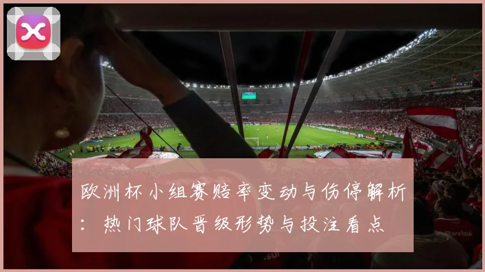 欧洲杯小组赛赔率变动与伤停解析：热门球队晋级形势与投注看点