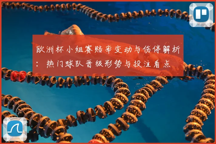 欧洲杯小组赛赔率变动与伤停解析：热门球队晋级形势与投注看点