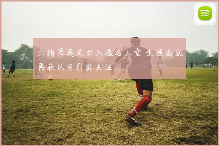 杰梅因奥尼尔入选名人堂 生涯成就再获认可引发关注