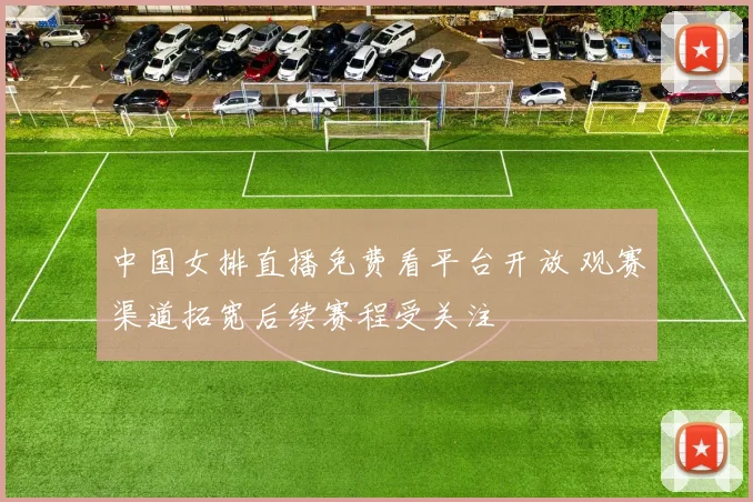 中国女排直播免费看平台开放 观赛渠道拓宽后续赛程受关注