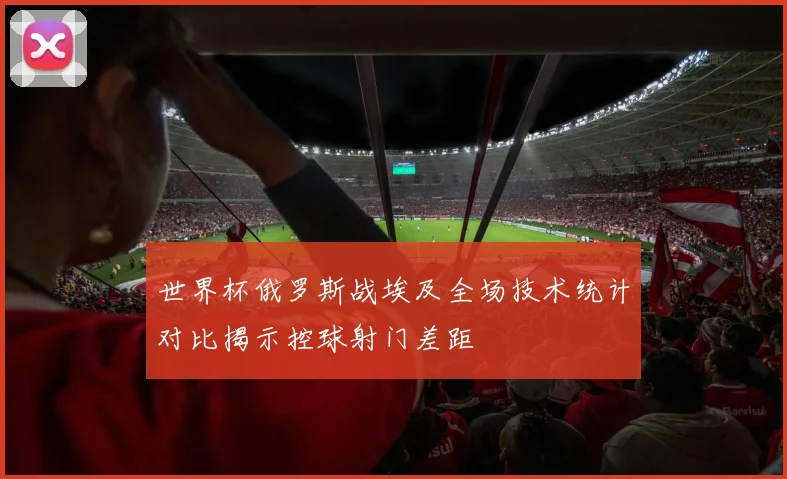 世界杯俄罗斯战埃及全场技术统计对比揭示控球射门差距