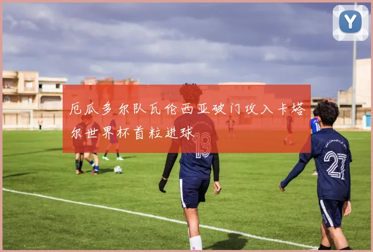 厄瓜多尔队瓦伦西亚破门攻入卡塔尔世界杯首粒进球