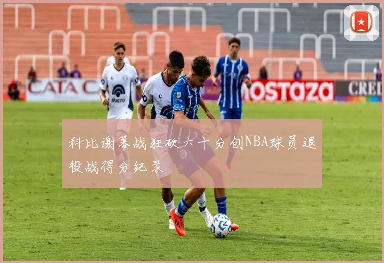 科比谢幕战狂砍六十分创NBA球员退役战得分纪录