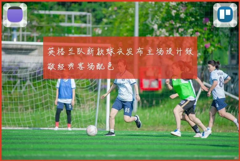 英格兰队新款球衣发布主场设计致敬经典客场配色