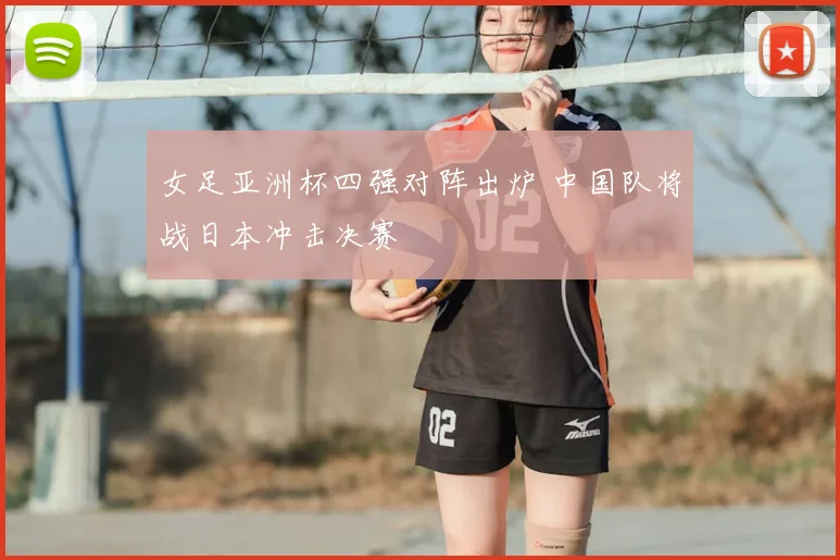 女足亚洲杯四强对阵出炉 中国队将战日本冲击决赛
