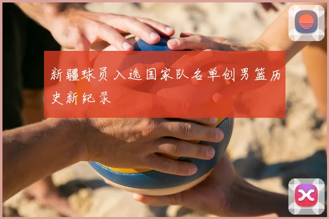 新疆球员入选国家队名单创男篮历史新纪录