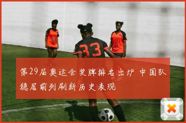 第29届奥运会奖牌排名出炉 中国队稳居前列刷新历史表现