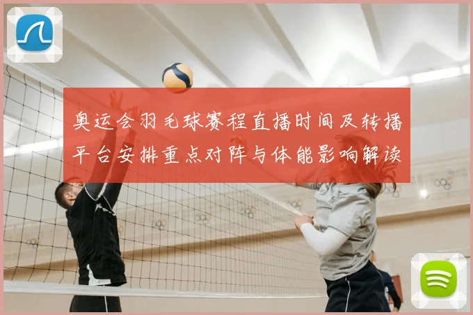 奥运会羽毛球赛程直播时间及转播平台安排重点对阵与体能影响解读