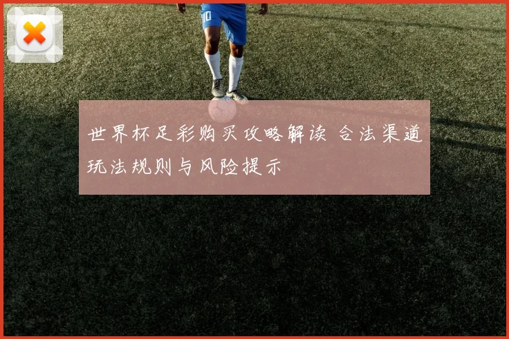 世界杯足彩购买攻略解读 合法渠道玩法规则与风险提示