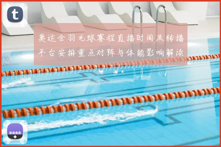 奥运会羽毛球赛程直播时间及转播平台安排重点对阵与体能影响解读