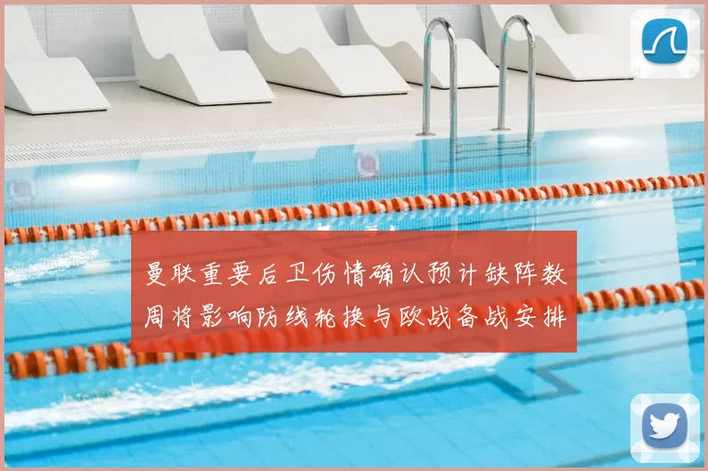 曼联重要后卫伤情确认预计缺阵数周将影响防线轮换与欧战备战安排