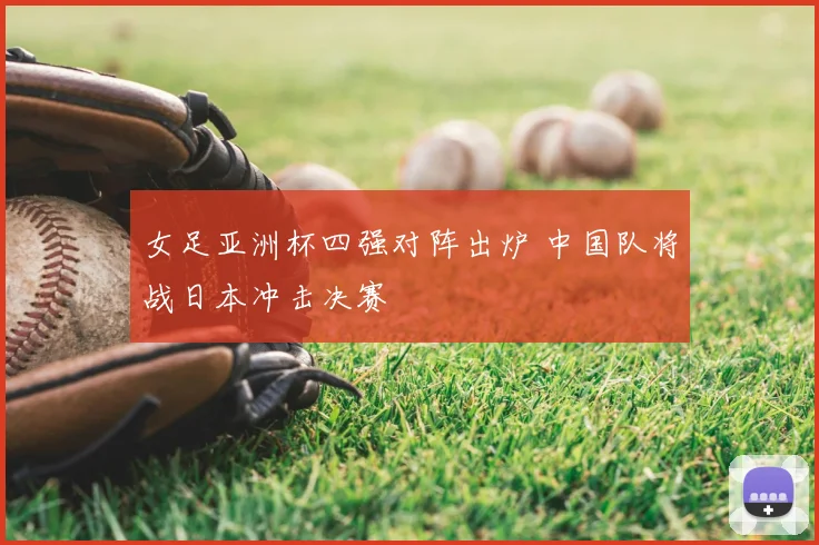 女足亚洲杯四强对阵出炉 中国队将战日本冲击决赛