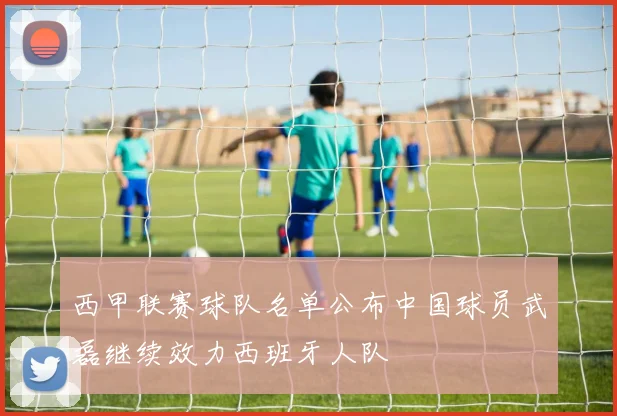 西甲联赛球队名单公布中国球员武磊继续效力西班牙人队